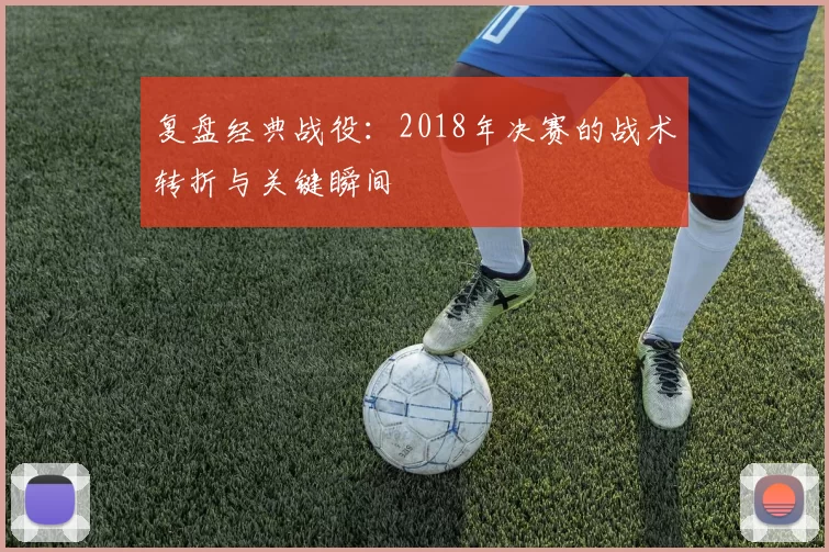 复盘经典战役:2018年决赛的战术转折与关键瞬间