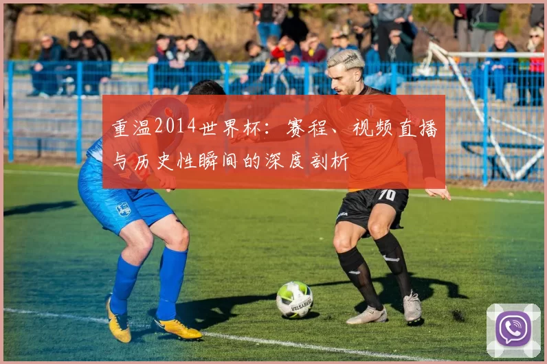 重温2014世界杯：赛程、视频直播与历史性瞬间的深度剖析