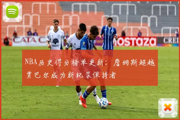 NBA历史得分榜单更新:詹姆斯超越贾巴尔成为新纪录保持者