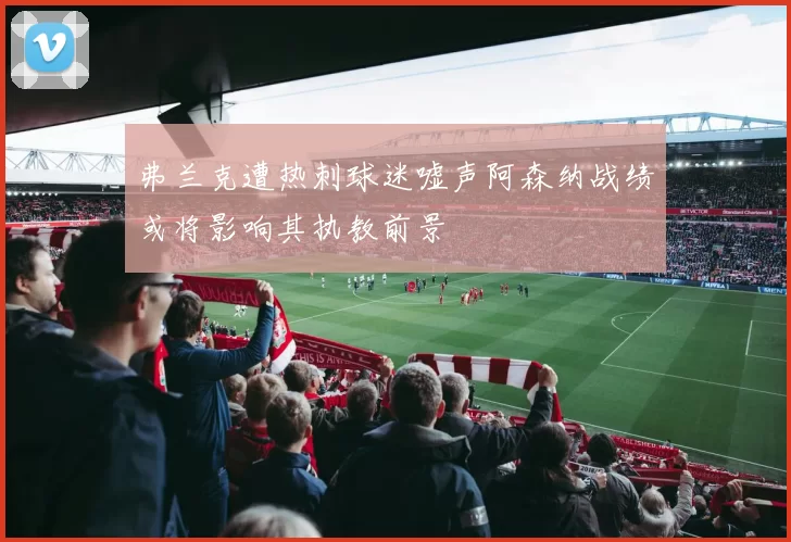 弗兰克遭热刺球迷嘘声阿森纳战绩或将影响其执教前景