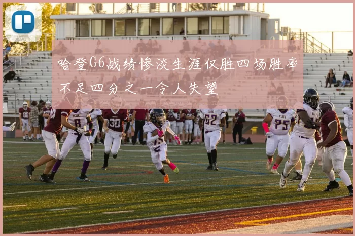 哈登G6战绩惨淡生涯仅胜四场胜率不足四分之一令人失望