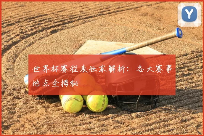 世界杯赛程表独家解析：各大赛事地点全揭秘