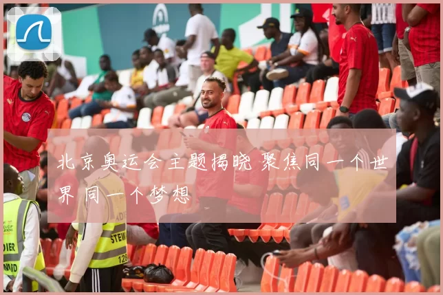 北京奥运会主题揭晓 聚焦同一个世界 同一个梦想