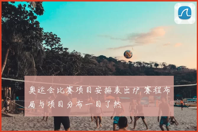 奥运会比赛项目安排表出炉 赛程布局与项目分布一目了然