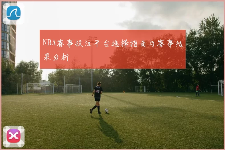 NBA赛事投注平台选择指南与赛事结果分析