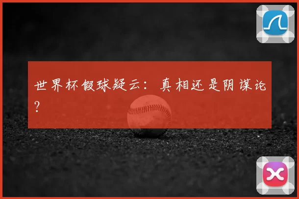 世界杯假球疑云：真相还是阴谋论？