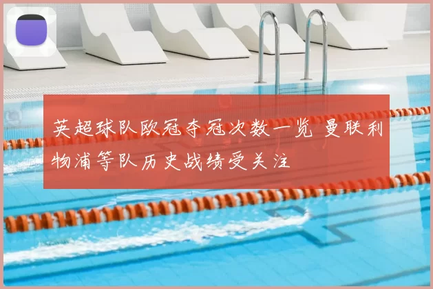 英超球队欧冠夺冠次数一览 曼联利物浦等队历史战绩受关注