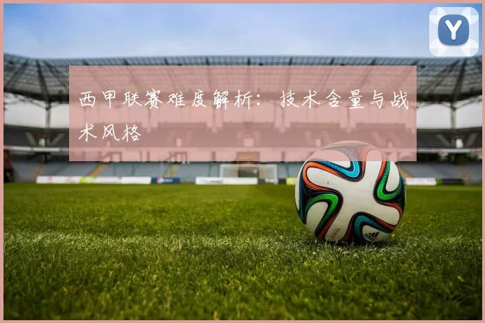 西甲联赛难度解析:技术含量与战术风格