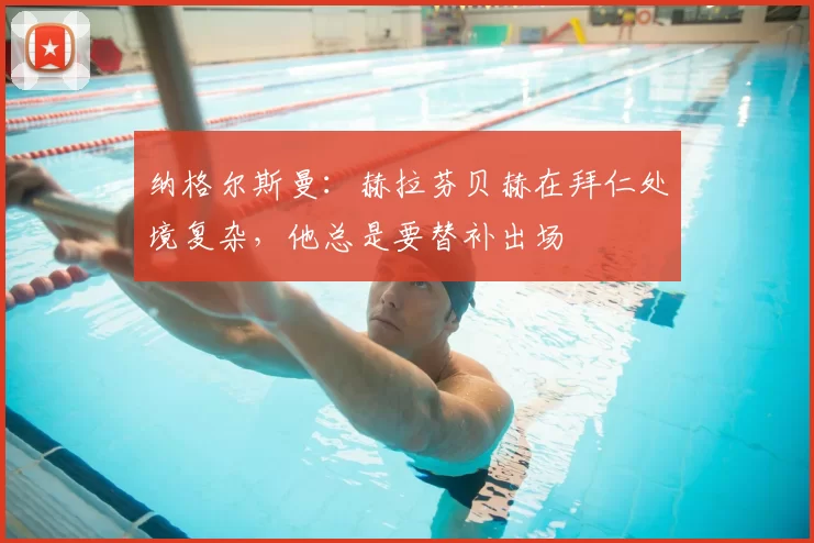 纳格尔斯曼：赫拉芬贝赫在拜仁处境复杂，他总是要替补出场
