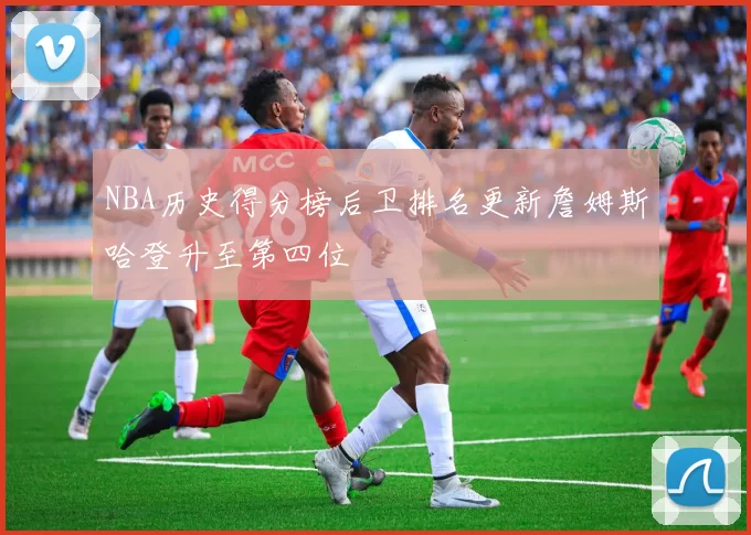 NBA历史得分榜后卫排名更新詹姆斯哈登升至第四位
