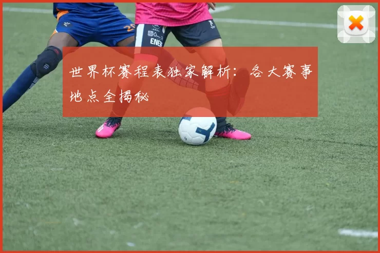 世界杯赛程表独家解析:各大赛事地点全揭秘