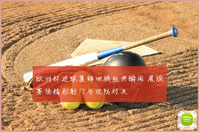 欧洲杯进球集锦回顾经典瞬间 展现赛场精彩射门与攻防对决