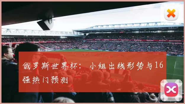 俄罗斯世界杯:小组出线形势与16强热门预测