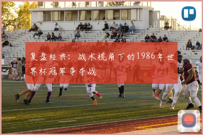 复盘经典:战术视角下的1986年世界杯冠军争夺战