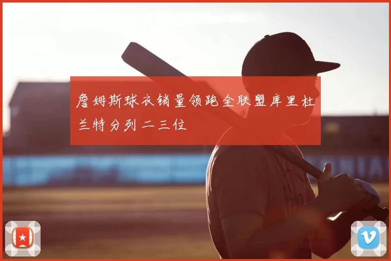 詹姆斯球衣销量领跑全联盟库里杜兰特分列二三位