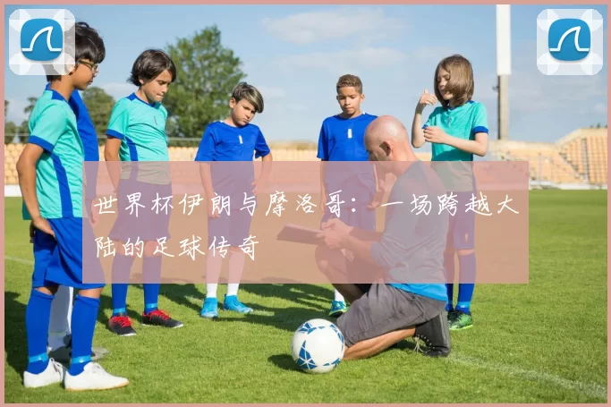 世界杯伊朗与摩洛哥:一场跨越大陆的足球传奇