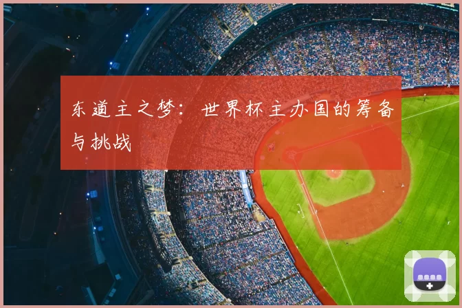 东道主之梦:世界杯主办国的筹备与挑战