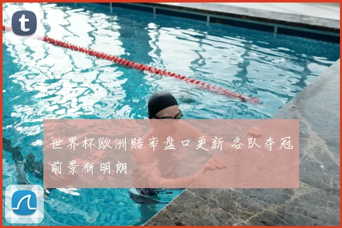 世界杯欧洲赔率盘口更新 各队夺冠前景渐明朗