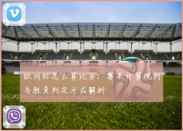 欧洲杯怎么算比分:赛果计算规则与胜负判定方式解析