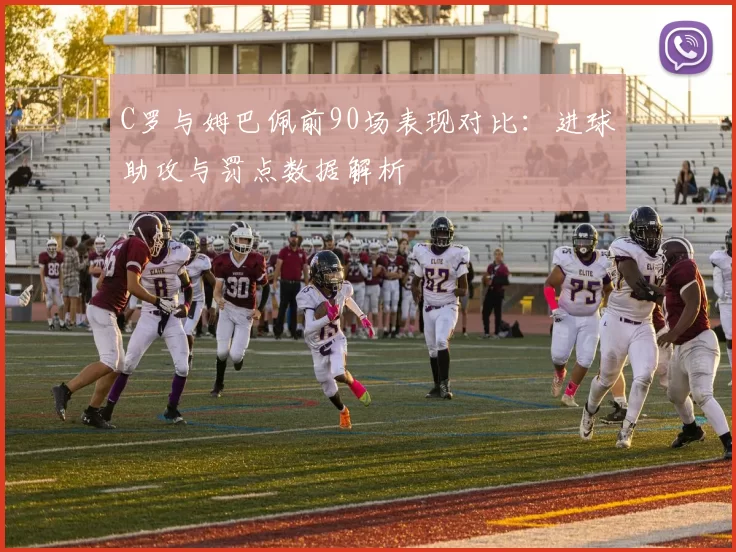 C罗与姆巴佩前90场表现对比：进球助攻与罚点数据解析