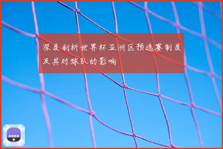 深度剖析世界杯亚洲区预选赛制度及其对球队的影响
