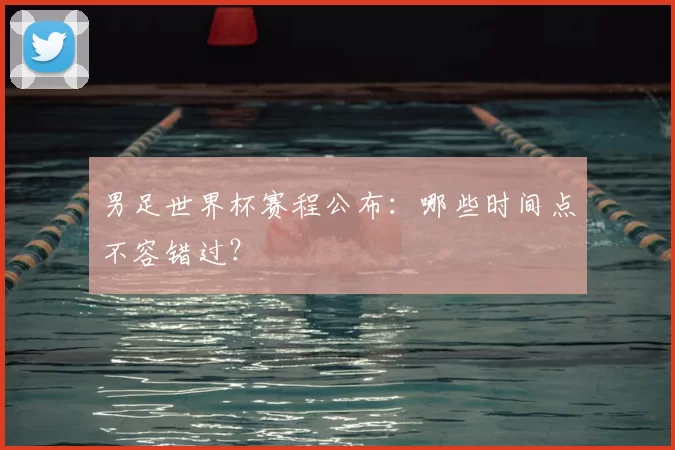 男足世界杯赛程公布：哪些时间点不容错过？