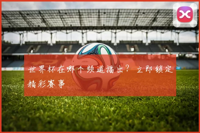世界杯在哪个频道播出?立即锁定精彩赛事
