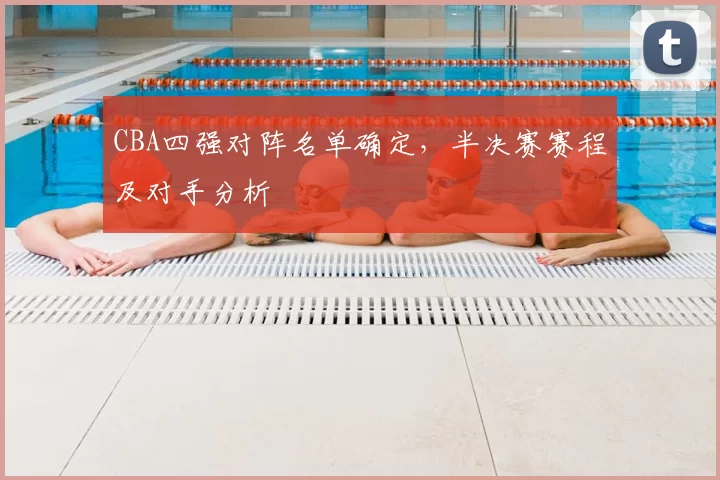 CBA四强对阵名单确定,半决赛赛程及对手分析