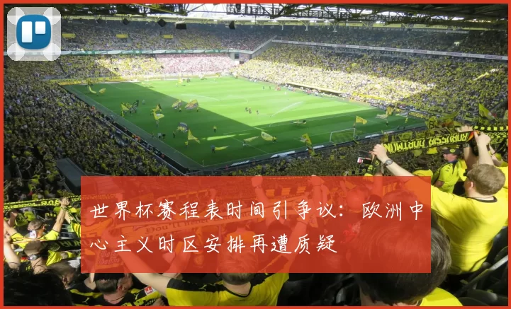 世界杯赛程表时间引争议：欧洲中心主义时区安排再遭质疑