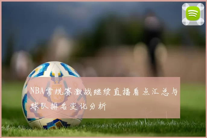 NBA常规赛激战继续直播看点汇总与球队排名变化分析