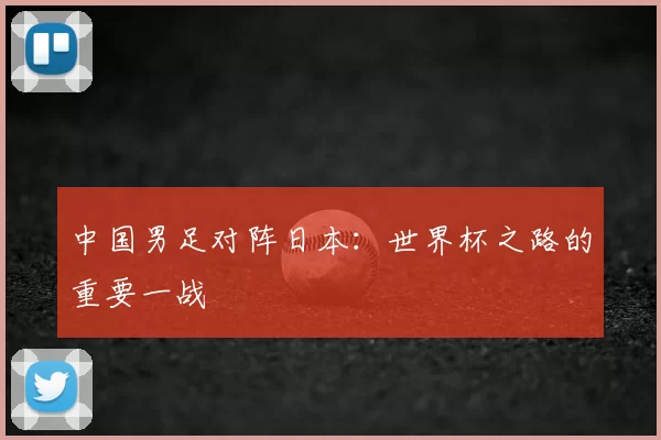中国男足对阵日本：世界杯之路的重要一战