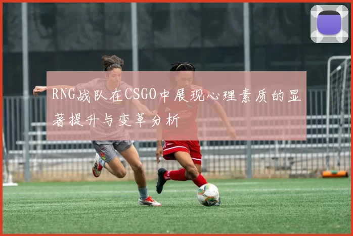 RNG战队在CSGO中展现心理素质的显著提升与变革分析