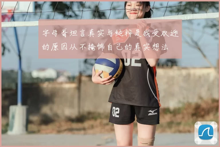 字母哥坦言真实与纯粹是我受欢迎的原因从不掩饰自己的真实想法