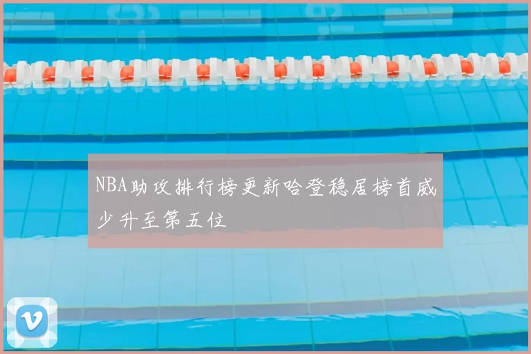 NBA助攻排行榜更新哈登稳居榜首威少升至第五位