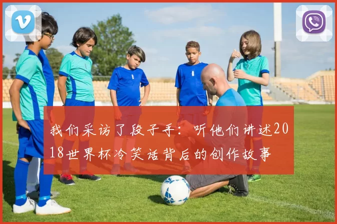我们采访了段子手:听他们讲述2018世界杯冷笑话背后的创作故事