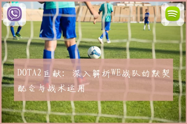 DOTA2巨献:深入解析WE战队的默契配合与战术运用