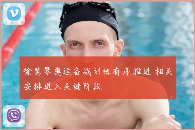 徐慧琴奥运备战训练有序推进 相关安排进入关键阶段