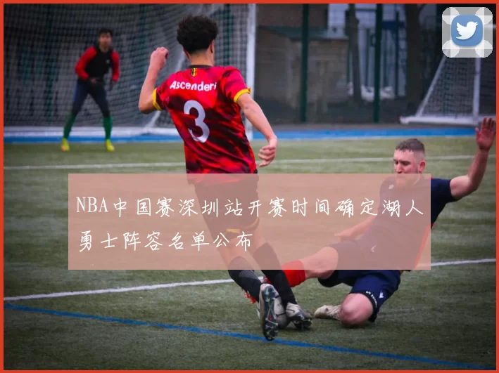 NBA中国赛深圳站开赛时间确定湖人勇士阵容名单公布