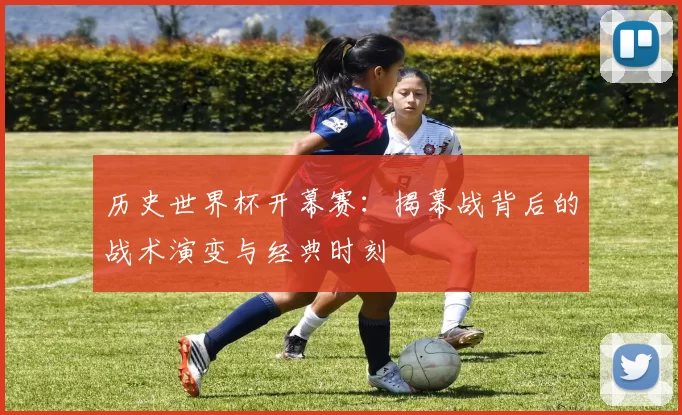历史世界杯开幕赛：揭幕战背后的战术演变与经典时刻
