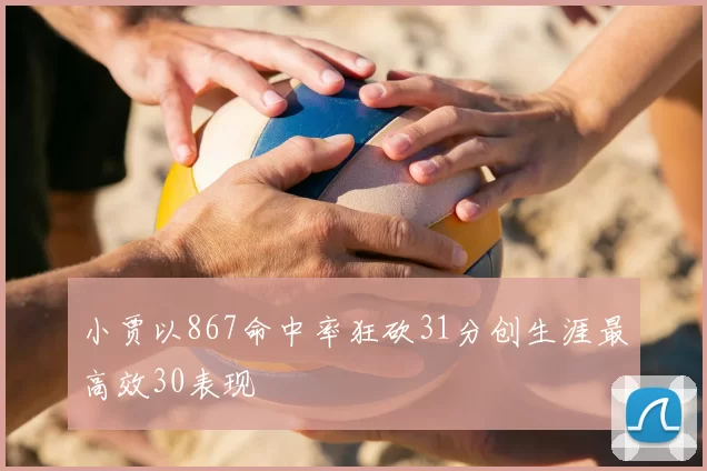 小贾以867命中率狂砍31分创生涯最高效30表现