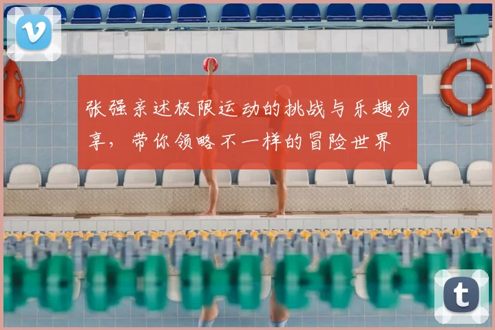 张强亲述极限运动的挑战与乐趣分享,带你领略不一样的冒险世界
