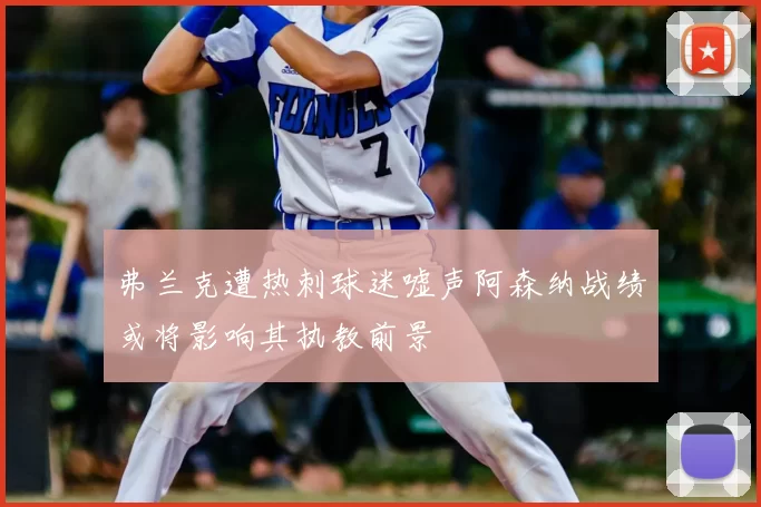 弗兰克遭热刺球迷嘘声阿森纳战绩或将影响其执教前景