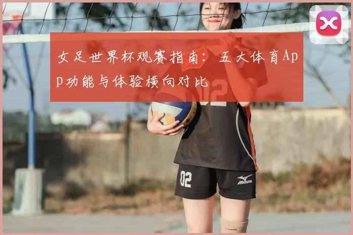 女足世界杯观赛指南：五大体育App功能与体验横向对比