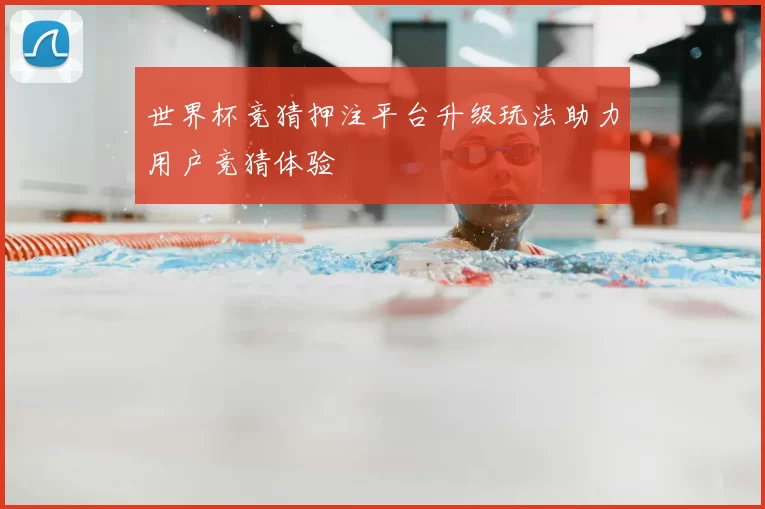 世界杯竞猜押注平台升级玩法助力用户竞猜体验