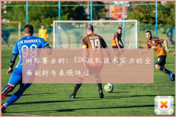 洲际赛分析:EDG战队技术实力的全面剖析与表现评估