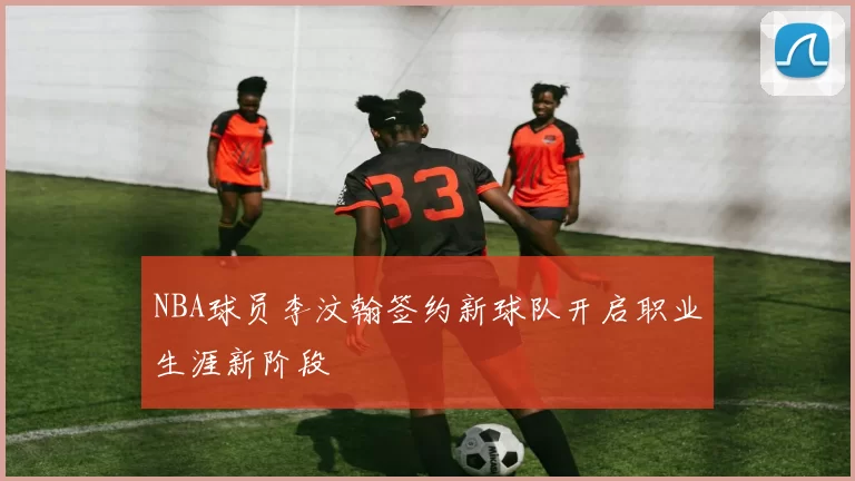 NBA球员李汶翰签约新球队开启职业生涯新阶段