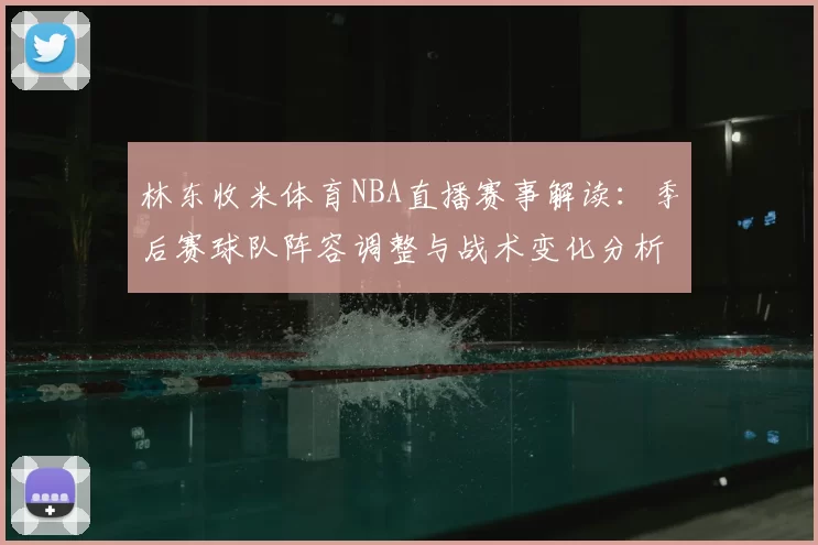 林东收米体育NBA直播赛事解读：季后赛球队阵容调整与战术变化分析