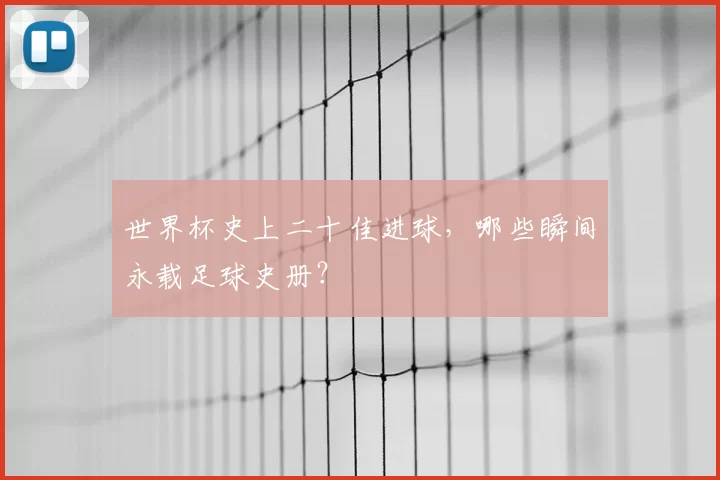 世界杯史上二十佳进球,哪些瞬间永载足球史册?