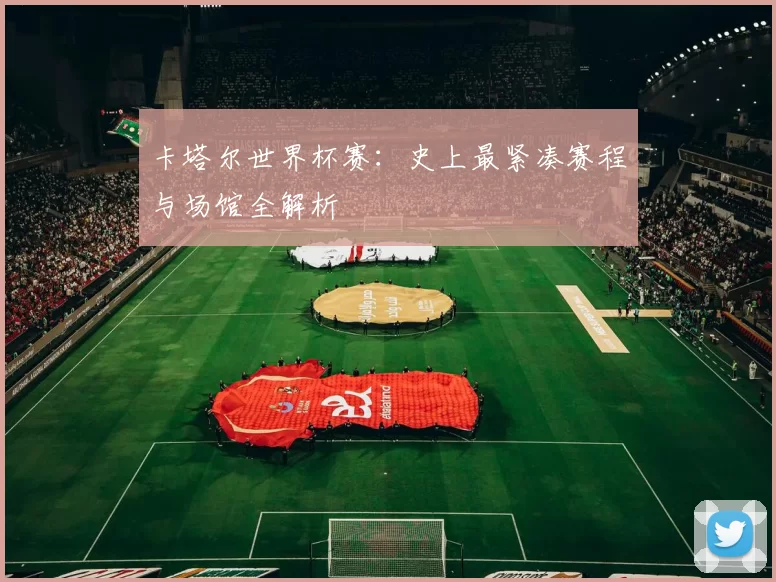 卡塔尔世界杯赛:史上最紧凑赛程与场馆全解析