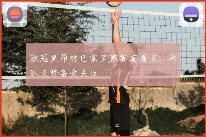 欧冠里昂对巴塞罗那赛前看点：两队交锋备受关注